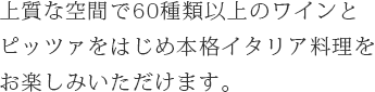 上質な空間で60種類以上のワインとピッツァをはじめ本格イタリア料理をお楽しみいただけます。