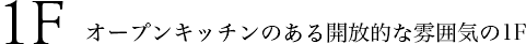 1F オープンキッチンのある開放的な雰囲気の1F