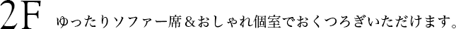 2F ゆったりソファー席＆おしゃれ個室でおくつろぎいただけます。