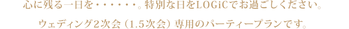 ウェディングの２次会（1.5次回）から歓送迎会、打ち上げ、お誕生日会…まで。特別な日をLOGICでお過ごしいただく為のパーティープランです。